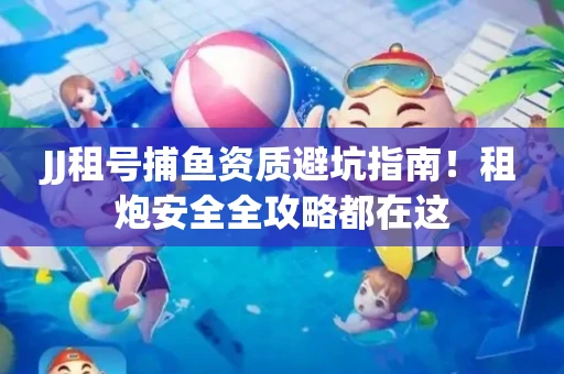 JJ租号捕鱼资质避坑指南！租炮安全全攻略都在这