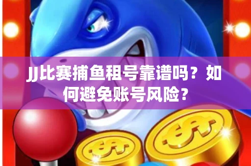JJ比赛捕鱼租号靠谱吗？如何避免账号风险？