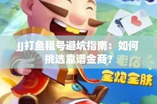 JJ打鱼租号避坑指南：如何挑选靠谱金商？