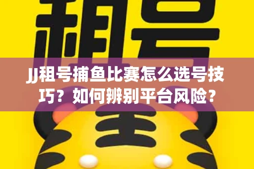 JJ租号捕鱼比赛怎么选号技巧？如何辨别平台风险？