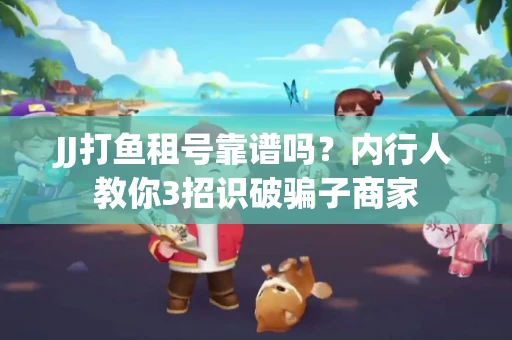 JJ打鱼租号靠谱吗？内行人教你3招识破骗子商家
