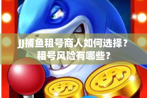 JJ捕鱼租号商人如何选择？租号风险有哪些？