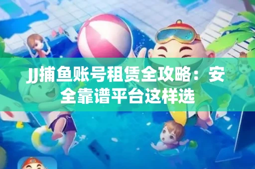 JJ捕鱼账号租赁全攻略：安全靠谱平台这样选