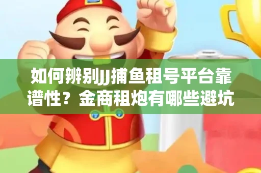 如何辨别JJ捕鱼租号平台靠谱性？金商租炮有哪些避坑技巧？