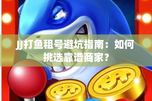 JJ打鱼租号避坑指南：如何挑选靠谱商家？
