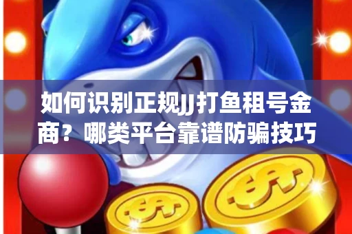 如何识别正规JJ打鱼租号金商？哪类平台靠谱防骗技巧？