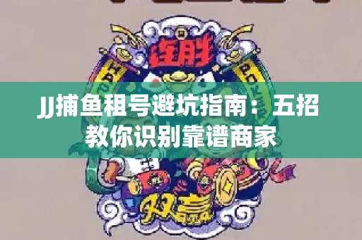 JJ捕鱼租号避坑指南：五招教你识别靠谱商家