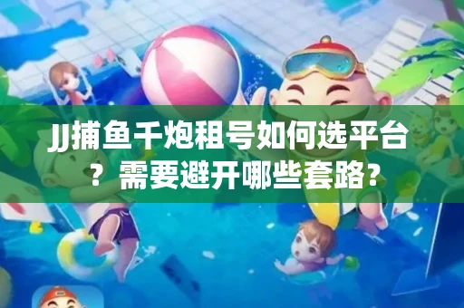 JJ捕鱼千炮租号如何选平台？需要避开哪些套路？