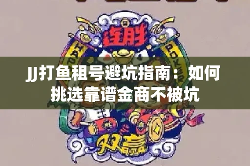 JJ打鱼租号避坑指南：如何挑选靠谱金商不被坑