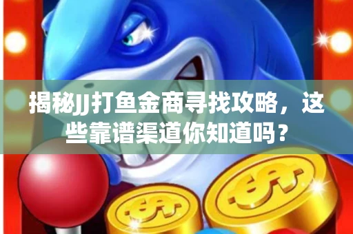 揭秘JJ打鱼金商寻找攻略，这些靠谱渠道你知道吗？
