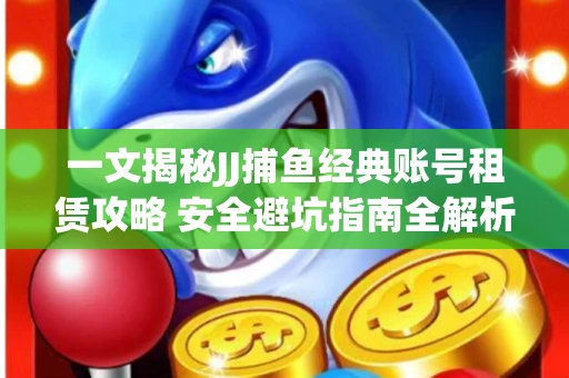 一文揭秘JJ捕鱼经典账号租赁攻略 安全避坑指南全解析