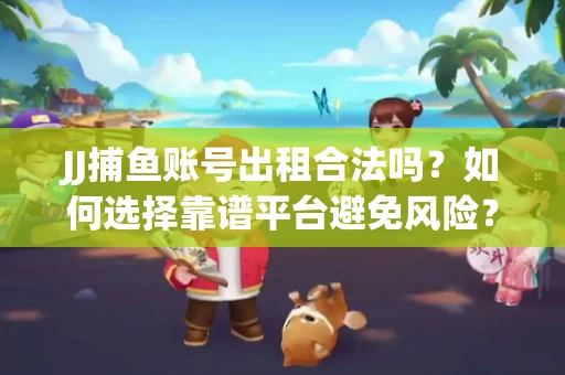 JJ捕鱼账号出租合法吗？如何选择靠谱平台避免风险？