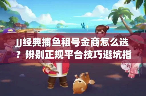 JJ经典捕鱼租号金商怎么选？辨别正规平台技巧避坑指南！