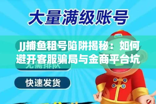  JJ捕鱼租号陷阱揭秘：如何避开客服骗局与金商平台坑？