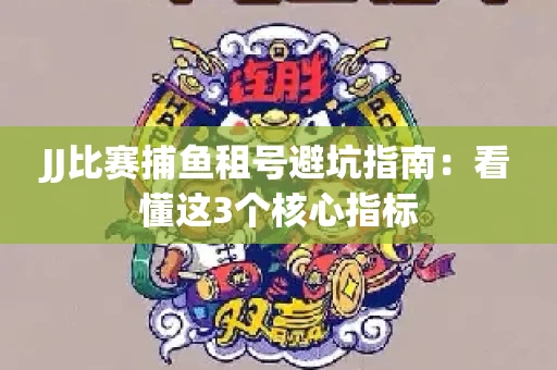 JJ比赛捕鱼租号避坑指南：看懂这3个核心指标