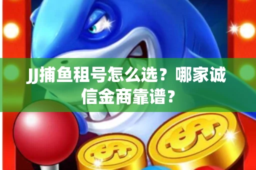 JJ捕鱼租号怎么选？哪家诚信金商靠谱？