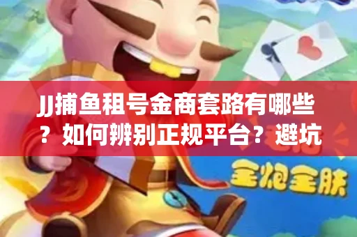 JJ捕鱼租号金商套路有哪些？如何辨别正规平台？避坑指南教你选