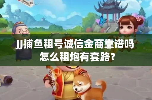 JJ捕鱼租号诚信金商靠谱吗 怎么租炮有套路？
