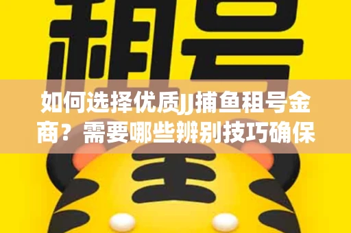 如何选择优质JJ捕鱼租号金商？需要哪些辨别技巧确保安全可靠？