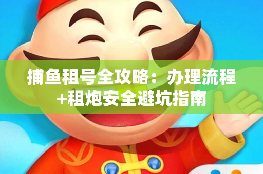 捕鱼租号全攻略：办理流程+租炮安全避坑指南