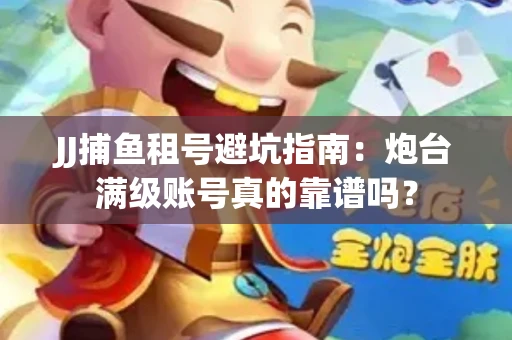 JJ捕鱼租号避坑指南：炮台满级账号真的靠谱吗？