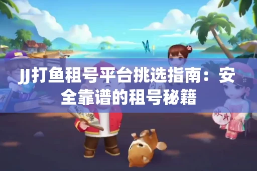 JJ打鱼租号平台挑选指南：安全靠谱的租号秘籍