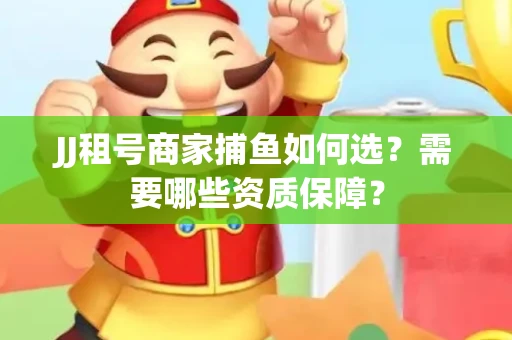 JJ租号商家捕鱼如何选？需要哪些资质保障？