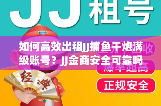 如何高效出租JJ捕鱼千炮满级账号？JJ金商安全可靠吗？