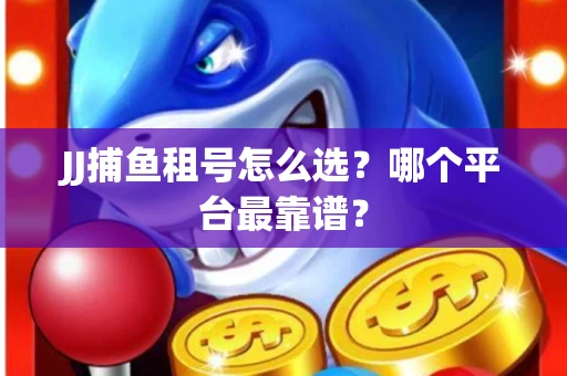 JJ捕鱼租号怎么选？哪个平台最靠谱？