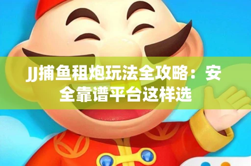 JJ捕鱼租炮玩法全攻略：安全靠谱平台这样选
