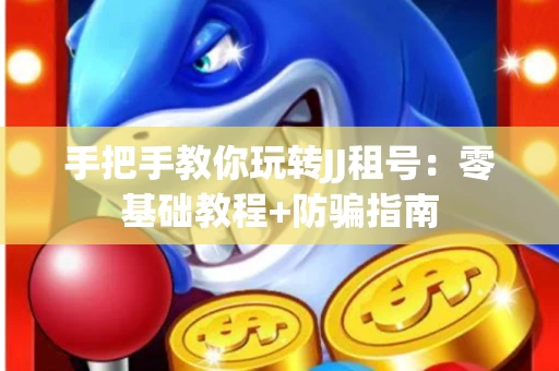 手把手教你玩转JJ租号：零基础教程+防骗指南