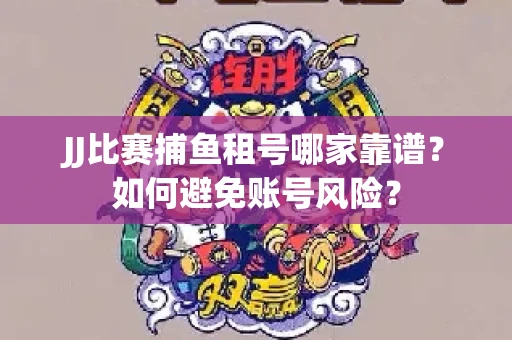 JJ比赛捕鱼租号哪家靠谱？如何避免账号风险？