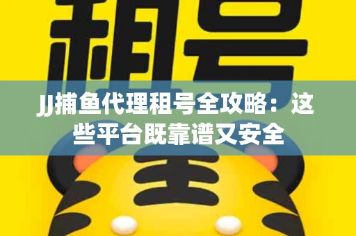 JJ捕鱼代理租号全攻略：这些平台既靠谱又安全