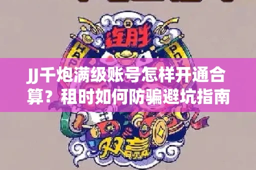 JJ千炮满级账号怎样开通合算？租时如何防骗避坑指南