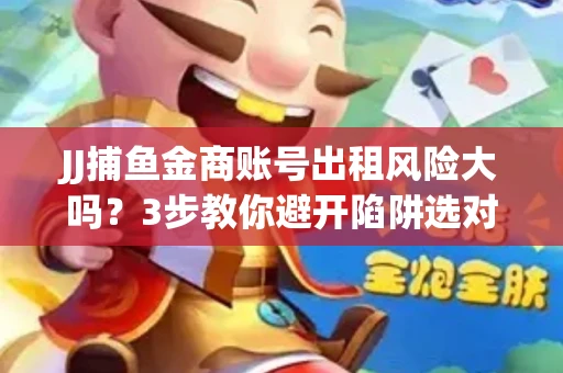 JJ捕鱼金商账号出租风险大吗？3步教你避开陷阱选对门路
