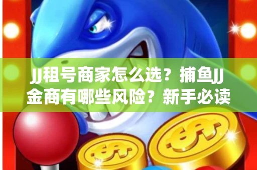 JJ租号商家怎么选？捕鱼JJ金商有哪些风险？新手必读防坑指南