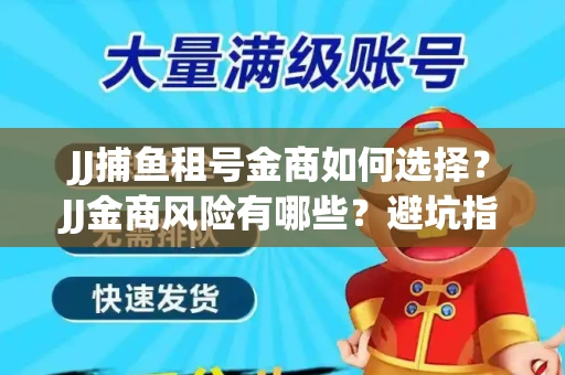 JJ捕鱼租号金商如何选择？JJ金商风险有哪些？避坑指南揭秘