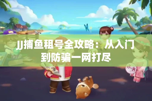 JJ捕鱼租号全攻略：从入门到防骗一网打尽