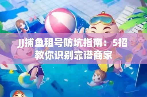 JJ捕鱼租号防坑指南：5招教你识别靠谱商家