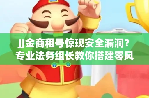 JJ金商租号惊现安全漏洞？专业法务组长教你搭建零风险对接体系