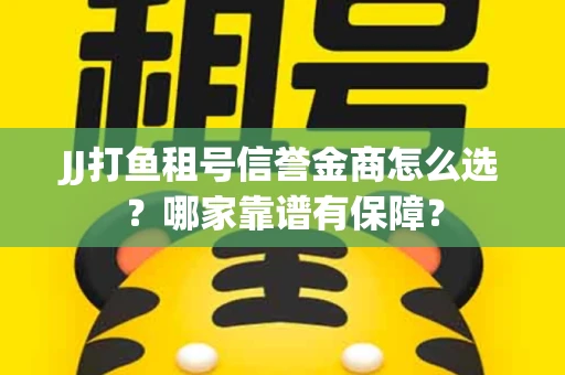 JJ打鱼租号信誉金商怎么选？哪家靠谱有保障？