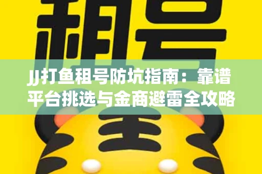 JJ打鱼租号防坑指南：靠谱平台挑选与金商避雷全攻略