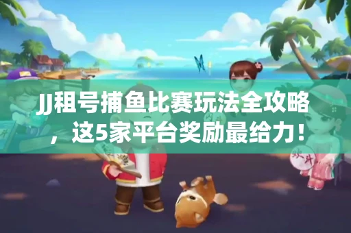 JJ租号捕鱼比赛玩法全攻略，这5家平台奖励最给力！