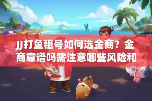 JJ打鱼租号如何选金商？金商靠谱吗需注意哪些风险和避坑技巧？