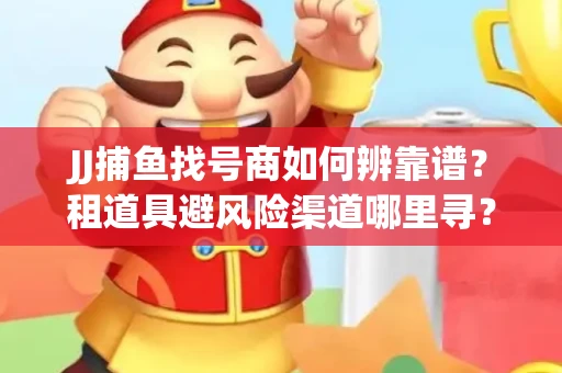 JJ捕鱼找号商如何辨靠谱？租道具避风险渠道哪里寻？