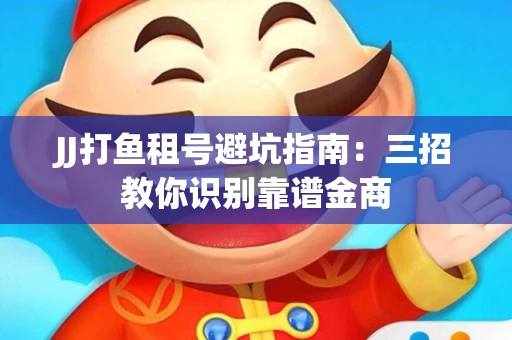 JJ打鱼租号避坑指南：三招教你识别靠谱金商