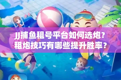 JJ捕鱼租号平台如何选炮？租炮技巧有哪些提升胜率？