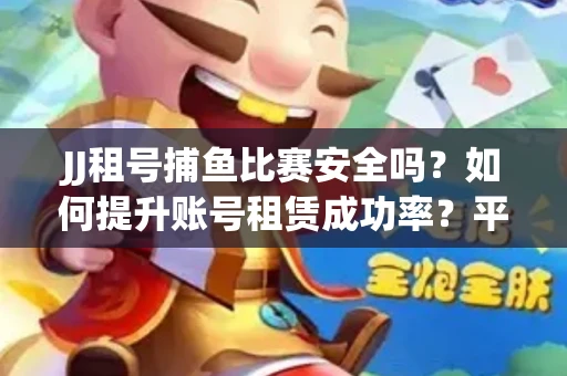 JJ租号捕鱼比赛安全吗？如何提升账号租赁成功率？平台避坑指南