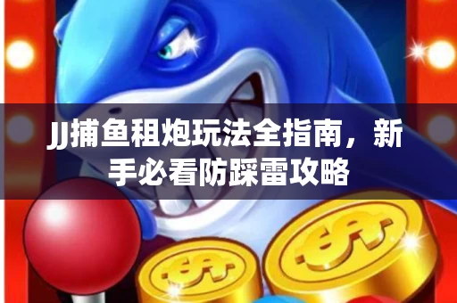 JJ捕鱼租炮玩法全指南，新手必看防踩雷攻略