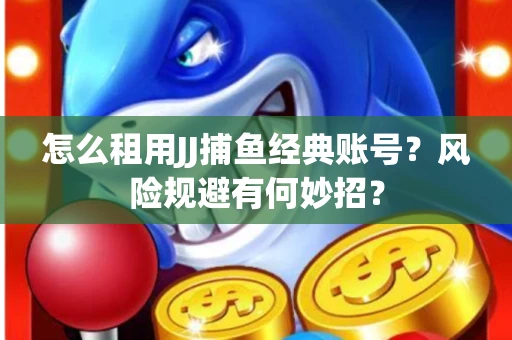 怎么租用JJ捕鱼经典账号？风险规避有何妙招？